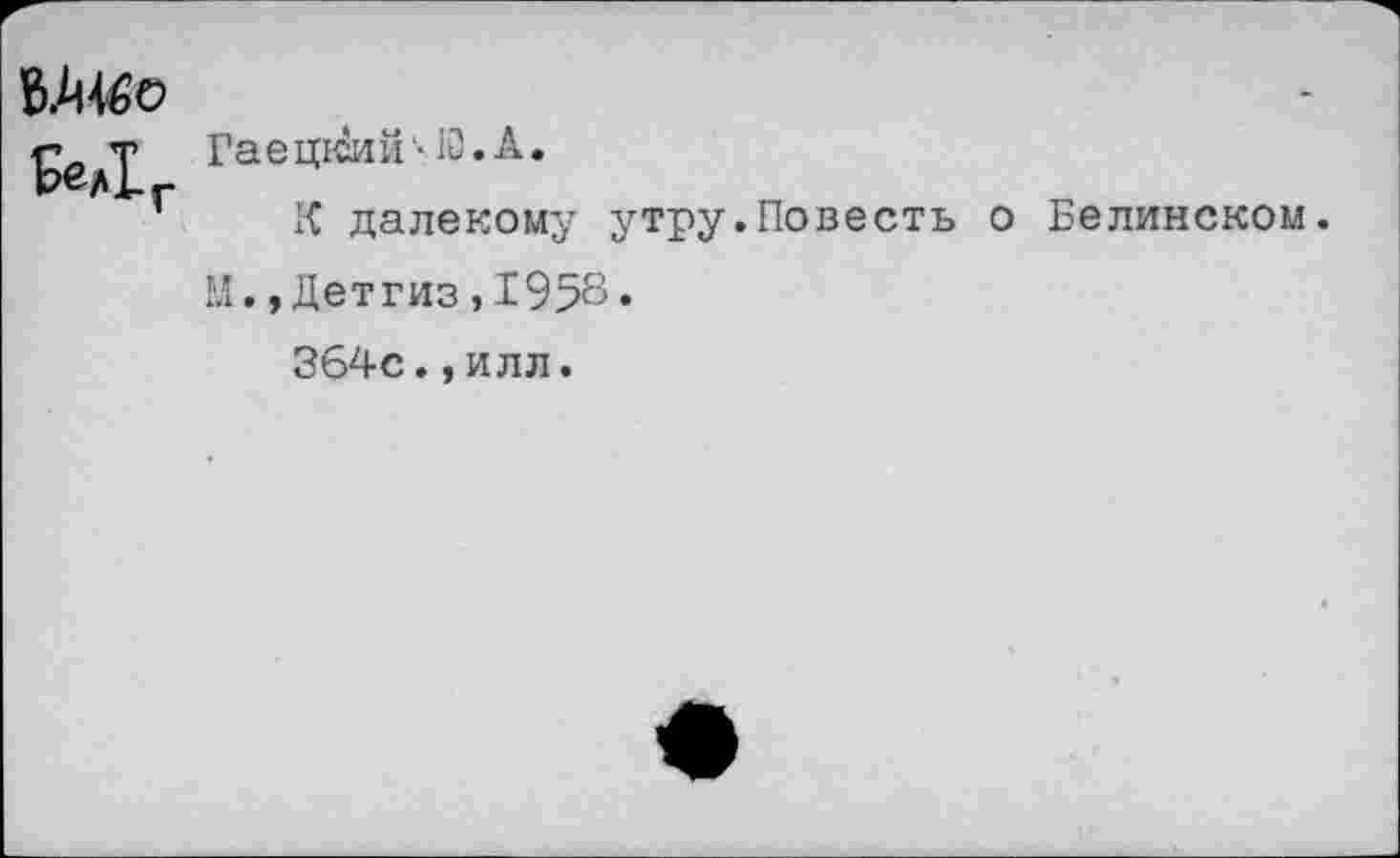 ﻿Мг
ГаецкЗий'-10. А.
К далекому утру.Повесть о Белинском.
М.,Детгиз,1958.
364с.,илл.